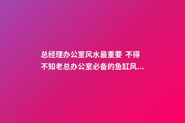 总经理办公室风水最重要  不得不知老总办公室必备的鱼缸风水宝物
